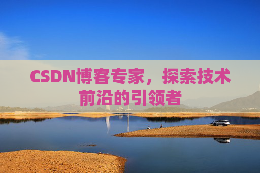 CSDN博客专家，探索技术前沿的引领者